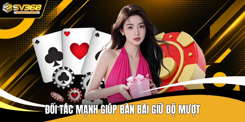 Đối tác mạnh giúp bàn bài giữ độ mượt