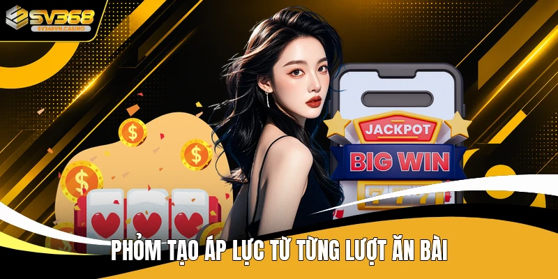 Phỏm tạo áp lực từ từng lượt ăn bài